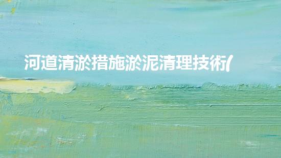 河道清淤措施淤泥清理技術(shù)革新：帶來的突破性處理方案！
